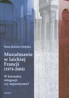Muzułmanie w laickiej Francji 1974-2004 - Ilona Kielan-Glińska