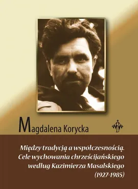 Między tradycją a współczesnością. Cele wychowania chrześcijańskiego według Kazimierza Masalskiego (1927-1985) - Magdalena Korycka