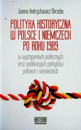 Polityka historyczna w Polsce i Niemczech po roku 1989 w wystąpieniach publicznych oraz publikacjach polityków polskich i niemieckich - Joanna Andrychowicz-Skrzeba