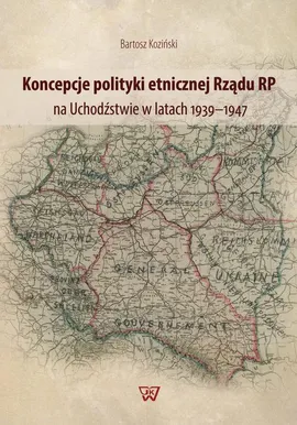 Koncepcje polityki etnicznej Rządu RP na Uchodźstwie w latach 1939–1947 - Bartosz Koziński