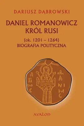 Daniel Romanowicz król Rusi (ok. 1201-1264) Biografia polityczna - Dariusz Dąbrowski
