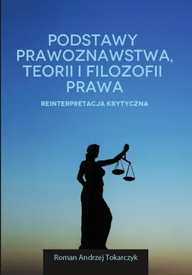 Podstawy prawoznawstwa, teorii i filozofii prawa. Reinterpretacja krytyczna - Roman A. Tokarczyk
