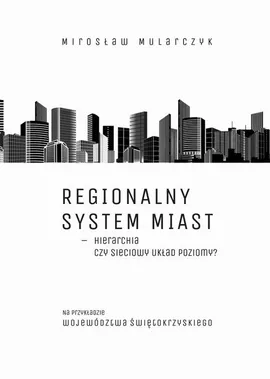 Regionalny system miast – hierarchia czy sieciowy układ poziomy? Na przykładzie województwa świętokrzyskiego - Mirosław Mularczyk