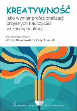Kreatywność jako wymiar profesjonalizacji przyszłych nauczycieli wczesnej edukacji - Irena Adamek, Józefa Bałachowicz