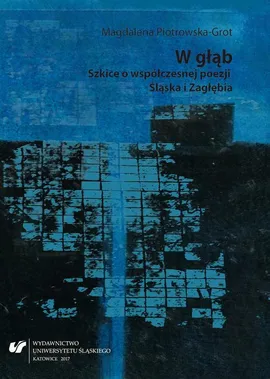 W głąb. Szkice o współczesnej poezji Śląska i Zagłębia - Magdalena Piotrowska-Grot