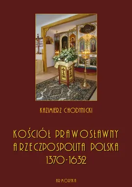 Kościół prawosławny a Rzeczpospolita Polska. Zarys historyczny 1370-1632 - Kazimierz Chodynicki