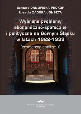 Wybrane problemy ekonomiczno-społeczne i polityczne na Górnym Śląsku w latach 1922-1939 (źródła regionalizmu) - Barbara Danowska-Prokop, Urszula Zagóra-Jonszta