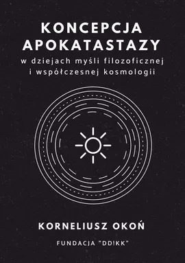 Koncepcja apokatastazy w dziejach myśli filozoficznej i współczesnej kosmologii - Korneliusz Okoń