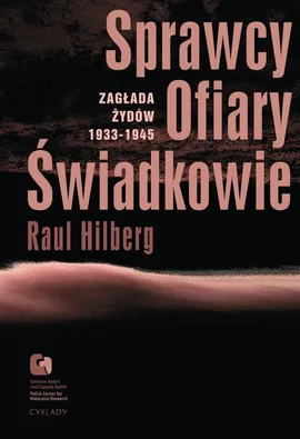 Sprawcy, Ofiary, Świadkowie. Zagłada Żydów 1933-1945 - Raul Hilberg
