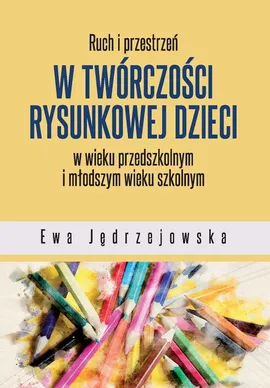 Ruch i przestrzeń w twórczości rysunkowej dzieci w wieku przedszkolnym i młodszym wieku szkolnym - Ewa Jędrzejowska