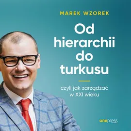 Od hierarchii do turkusu, czyli jak zarządzać w XXI wieku - Marek Wzorek