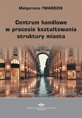 Centrum handlowe w procesie kształtowania struktury miasta - Małgorzata Twardzik