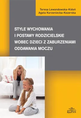 Style wychowania i postawy rodzicielskie wobec dzieci z zaburzeniami oddawania moczu - Agata Korzeniecka-Kozerska, Teresa Lewandowska-Kidoń
