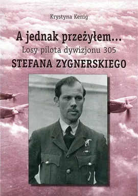 A jednak przeżyłem Losy pilota Dywizjonu 305 Stefana Zygnerskiego - Krystyna Kenig