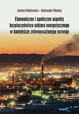 Ekonomiczne i społeczne aspekty bezpieczeństwa sektora energetycznego w kontekście zrównoważonego rozwoju - Aleksander Wasiuta, Justyna Rokitowska