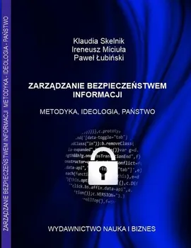 ZARZĄDZANIE BEZPIECZEŃSTWEM INFORMACJI METODYKA, IDEOLOGIA, PAŃSTWO - Ireneusz Miciuła, Klaudia Skelnik, Paweł Łubiński