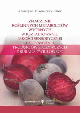 Znaczenie roślinnych metabolitów wtórnych w kształtowaniu jakości sensorycznej i zdrowotnej produktów spożywczych z buraka ćwikłowego - Katarzyna Mikołajczyk-Bator