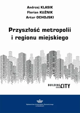 Przyszłość metropolii i regionu miejskiego - Andrzej Klasik, Artur Ochojski, Florian Kuźnik