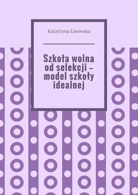 Szkoła wolna od selekcji — model szkoły idealnej - Katarzyna Lisowska