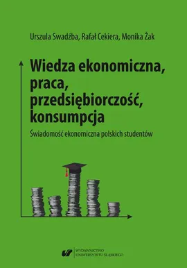Wiedza ekonomiczna, praca, przedsiębiorczość, konsumpcja. Świadomość ekonomiczna polskich studentów - Monika Żak, Rafał Cekiera, Urszula Swadźba