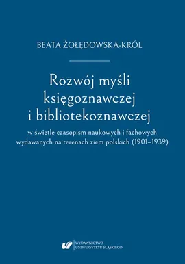Rozwój myśli księgoznawczej i bibliotekoznawczej w świetle czasopism naukowych i fachowych wydawanych na terenach ziem polskich (1901–1939) - Beata Żołędowska-Król