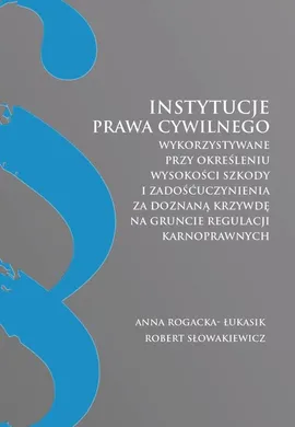 Instytucje prawa cywilnego wykorzystywane przy określeniu wysokości szkody i zadośćuczynienia za doznaną krzywdę na gruncie regulacji karnoprawnych - Anna Rogacka-Łukasik, Robert Słowakiewicz