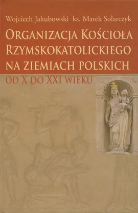 Organizacja Kościoła Rzymskokatolickiego na ziemiach polskich - Marek Solarczyk, Wojciech Jakubowski