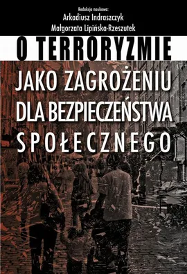 O terroryzmie jako zagrożeniu dla bezpieczeństwa społecznego - Arkadiusz Indraszczyk, Małgorzata Lipińska-Rzeszutek