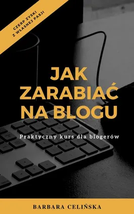 Jak zarabiać na blogu. Praktyczny kurs dla blogerów - Barbara Celińska