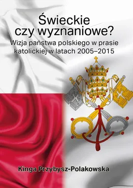 Świeckie czy wyznaniowe? Wizja państwa polskiego w prasie katolickiej w latach 2005–2015 - Kinga Przybysz-Polakowska