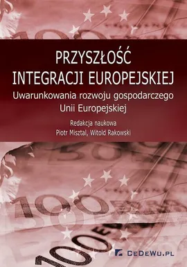 Przyszłość integracji europejskiej. Uwarunkowania rozwoju gospodarczego Unii Europejskiej - Piotr Misztal, Witold Rakowski