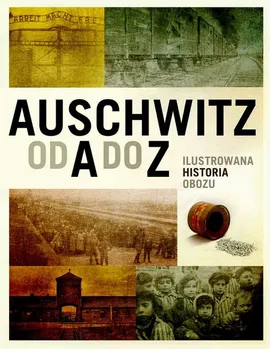 Auschwitz od A do Z. Ilustrowana historia obozu - Opracowanie zbiorowe