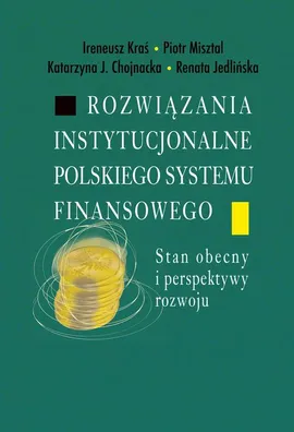 Rozwiązania instytucjonalne polskiego systemu finansowego - Ireneusz Kraś, Katarzyna J. Chojnacka, Piotr Misztal, Renata Jedlińska