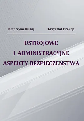 Ustrojowe i administracyjne aspekty bezpieczeństwa - Katarzyna Dunaj, Krzysztof Prokop