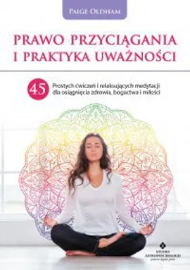 Prawo Przyciągania i praktyka uważności. 45 prostych ćwiczeń i relaksujących medytacji dla osiągnięcia zdrowia, bogactwa i miłości - Paige Oldham