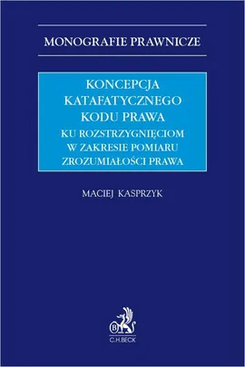 Koncepcja katafatycznego kodu prawa. Ku rozstrzygnięciom w zakresie pomiaru zrozumiałości prawa - Maciej Kasprzyk