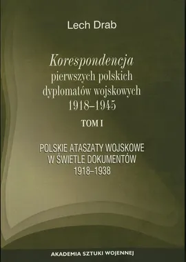Korespondencja pierwszych polskich dyplomatów wojskowych 1918-1945. T. 1: Polskie ataszaty wosjkowe w świetle dokumentów 1918-1938 - Lech Drab