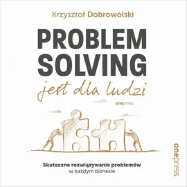 Problem Solving jest dla ludzi. Skuteczne rozwiązywanie problemów w każdym biznesie - Krzysztof Dobrowolski
