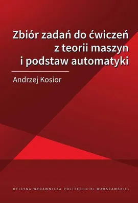 Zbiór zadań do ćwiczeń z teorii maszyn i podstaw automatyki - Andrzej Kosior