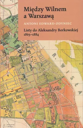 Między Wilnem a Warszawą Listy do Aleksandry Borkowskiej 1865-1884 - Antoni Edward Odyniec