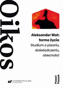 Aleksander Wat: forma życia. Studium o pisaniu, doświadczeniu, obecności - Paweł Paszek