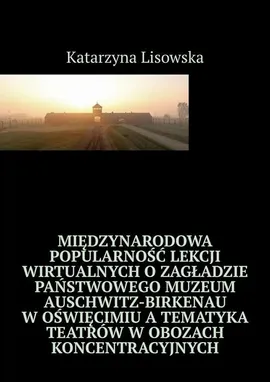 Międzynarodowa popularność lekcji wirtualnych o Zagładzie Państwowego Muzeum Auschwitz-Birkenau w Oświęcimiu a tematyka teatrów w obozach koncentracyjnych - Katarzyna Lisowska