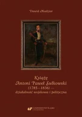 Książę Antoni Paweł Sułkowski (1785—1836) — działalność wojskowa i polityczna - Dawid Madziar