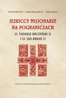 Jezuiccy misjonarze na pograniczach - Krzysztof Homa, Tomasz Kopczyński, Justyna Sprutta