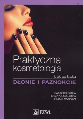 Praktyczna kosmetologia krok po kroku Dłonie i paznokcie - Outlet - Godlewska Renata A., Michalski Jacek A., mgr Ewa Sobolewska