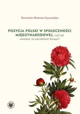 Pozycja Polski w społeczności międzynarodowej czyli jak wzrastać na peryferiach Europy? - Dominika Woźniak-Szymańska