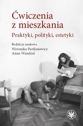 Ćwiczenia z mieszkania Praktyki, polityki, estetyki - Weronika Parfianowicz-Vertun, Anna Wandzel