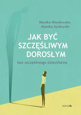 Jak być szczęśliwym dorosłym bez szczęśliwego dzieciństwa - Monika Szubrycht, Monika Wasilewska