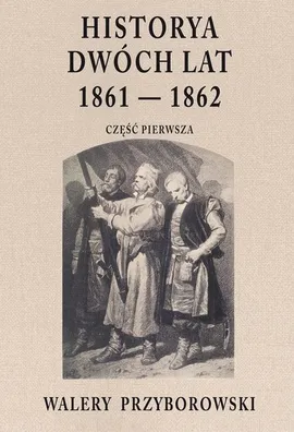 Historya dwóch lat 1861-1862 Część pierwsza - Walery Przyborowski