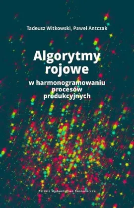 Algorytmy rojowe w harmonogramowaniu procesów produkcyjnych - Paweł Antczak, Tadeusz Witkowski